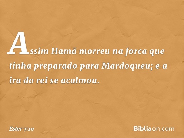 Assim Hamã morreu na forca que tinha preparado para Mardoqueu; e a ira do rei se acalmou. -- Ester 7:10