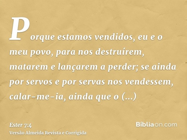 Porque estamos vendidos, eu e o meu povo, para nos destruírem, matarem e lançarem a perder; se ainda por servos e por servas nos vendessem, calar-me-ia, ainda q