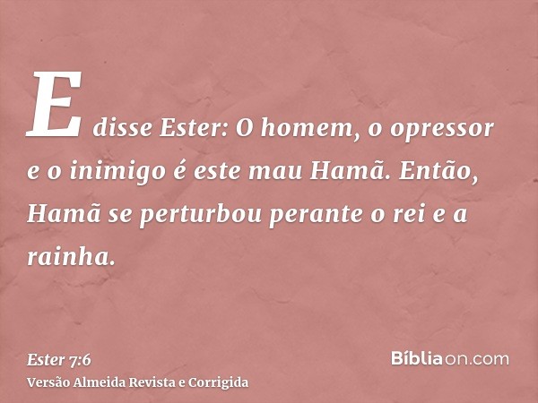 E disse Ester: O homem, o opressor e o inimigo é este mau Hamã. Então, Hamã se perturbou perante o rei e a rainha.