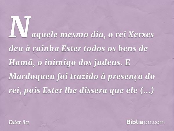 Naquele mesmo dia, o rei Xerxes deu à rainha Ester todos os bens de Hamã, o inimigo dos judeus. E Mardoqueu foi trazido à presença do rei, pois Ester lhe disser