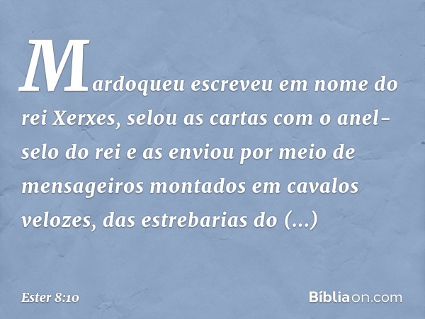 Mardoqueu escreveu em nome do rei Xerxes, selou as cartas com o anel-selo do rei e as enviou por meio de mensageiros montados em cavalos velozes, das estrebaria