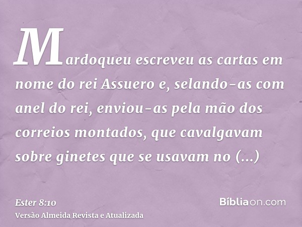 Mardoqueu escreveu as cartas em nome do rei Assuero e, selando-as com anel do rei, enviou-as pela mão dos correios montados, que cavalgavam sobre ginetes que se