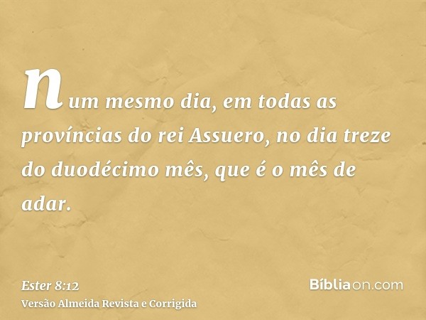 num mesmo dia, em todas as províncias do rei Assuero, no dia treze do duodécimo mês, que é o mês de adar.