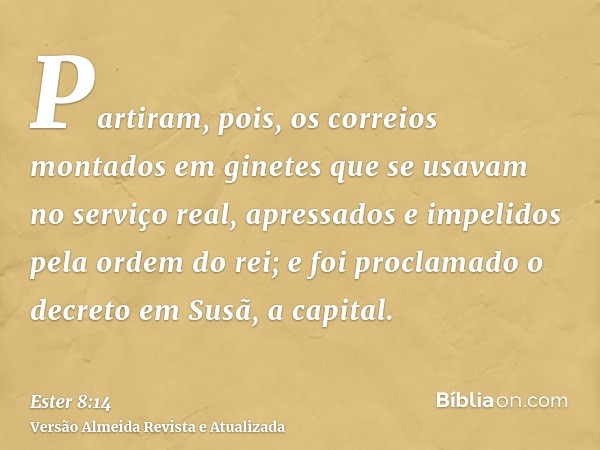 Partiram, pois, os correios montados em ginetes que se usavam no serviço real, apressados e impelidos pela ordem do rei; e foi proclamado o decreto em Susã, a c