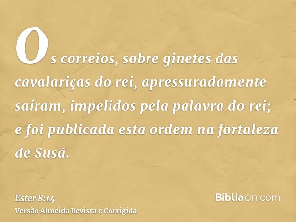 Os correios, sobre ginetes das cavalariças do rei, apressuradamente saíram, impelidos pela palavra do rei; e foi publicada esta ordem na fortaleza de Susã.
