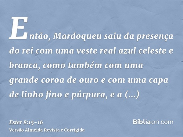 Então, Mardoqueu saiu da presença do rei com uma veste real azul celeste e branca, como também com uma grande coroa de ouro e com uma capa de linho fino e púrpu