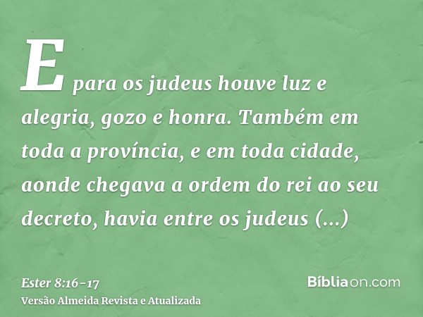 E para os judeus houve luz e alegria, gozo e honra.Também em toda a província, e em toda cidade, aonde chegava a ordem do rei ao seu decreto, havia entre os jud