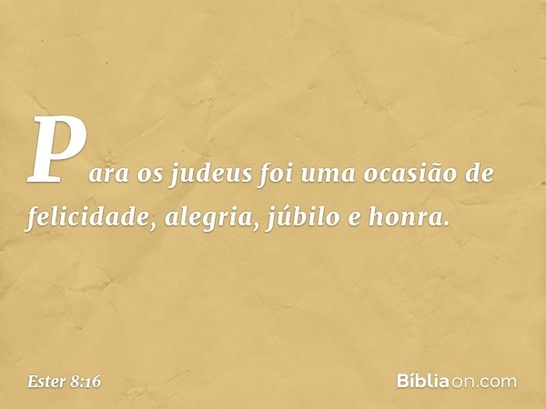 Para os judeus foi uma ocasião de felicidade, alegria, júbilo e honra. -- Ester 8:16