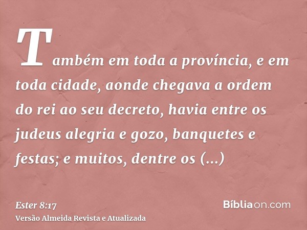 Também em toda a província, e em toda cidade, aonde chegava a ordem do rei ao seu decreto, havia entre os judeus alegria e gozo, banquetes e festas; e muitos, d