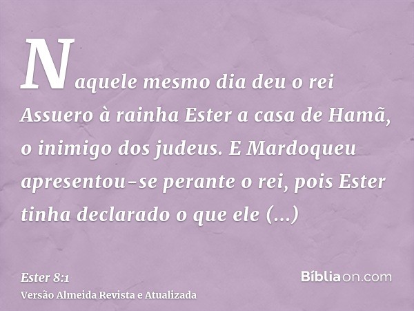 Naquele mesmo dia deu o rei Assuero à rainha Ester a casa de Hamã, o inimigo dos judeus. E Mardoqueu apresentou-se perante o rei, pois Ester tinha declarado o q