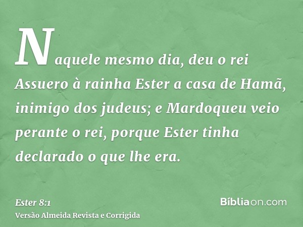 Naquele mesmo dia, deu o rei Assuero à rainha Ester a casa de Hamã, inimigo dos judeus; e Mardoqueu veio perante o rei, porque Ester tinha declarado o que lhe e
