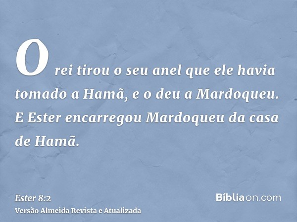 O rei tirou o seu anel que ele havia tomado a Hamã, e o deu a Mardoqueu. E Ester encarregou Mardoqueu da casa de Hamã.