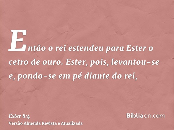 Então o rei estendeu para Ester o cetro de ouro. Ester, pois, levantou-se e, pondo-se em pé diante do rei,