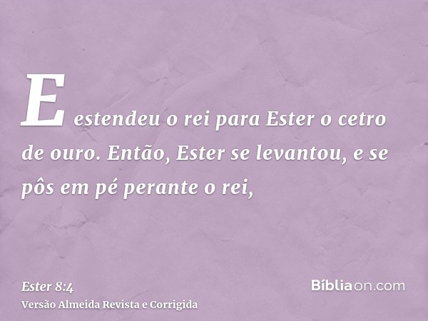 E estendeu o rei para Ester o cetro de ouro. Então, Ester se levantou, e se pôs em pé perante o rei,
