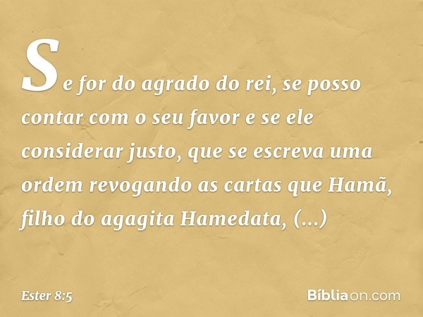 "Se for do agrado do rei, se posso contar com o seu favor e se ele considerar justo, que se escreva uma ordem revogando as cartas que Hamã, filho do agagita Ham