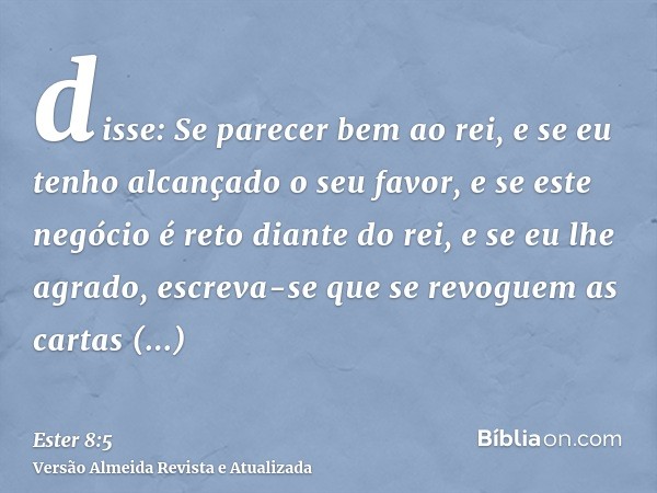 disse: Se parecer bem ao rei, e se eu tenho alcançado o seu favor, e se este negócio é reto diante do rei, e se eu lhe agrado, escreva-se que se revoguem as car