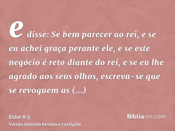 e disse: Se bem parecer ao rei, e se eu achei graça perante ele, e se este negócio é reto diante do rei, e se eu lhe agrado aos seus olhos, escreva-se que se re