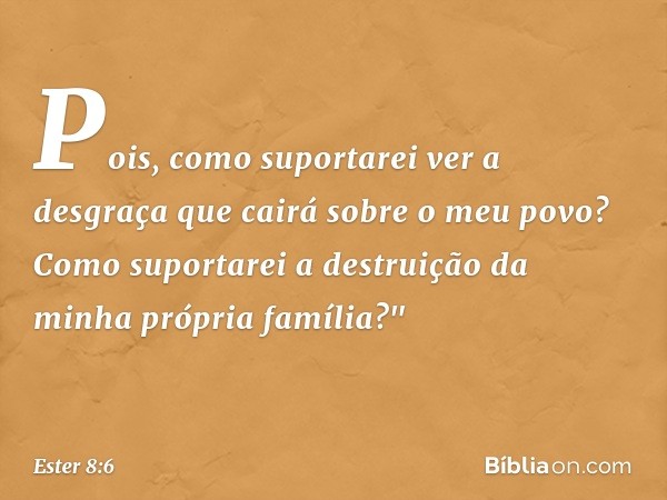 Pois, como suportarei ver a desgraça que cairá sobre o meu povo? Como suportarei a destruição da minha própria família?" -- Ester 8:6