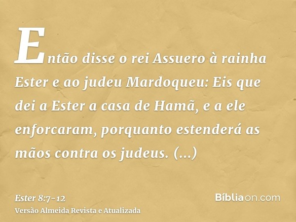 Então disse o rei Assuero à rainha Ester e ao judeu Mardoqueu: Eis que dei a Ester a casa de Hamã, e a ele enforcaram, porquanto estenderá as mãos contra os jud