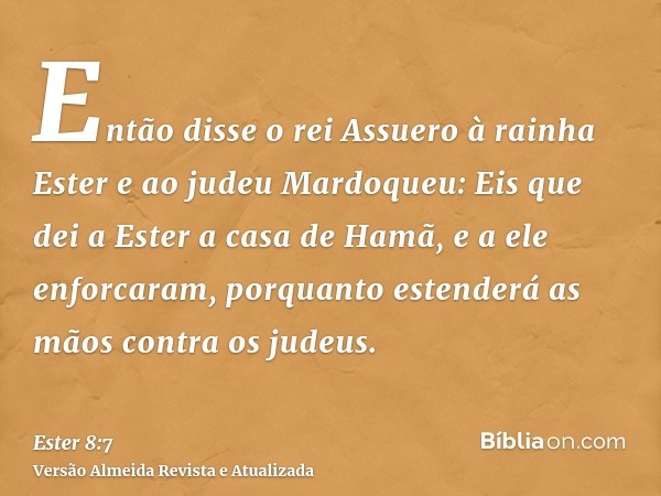 Então disse o rei Assuero à rainha Ester e ao judeu Mardoqueu: Eis que dei a Ester a casa de Hamã, e a ele enforcaram, porquanto estenderá as mãos contra os jud