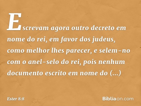 Escrevam agora outro decreto em nome do rei, em favor dos judeus, como melhor lhes parecer, e selem-no com o anel-selo do rei, pois nenhum documento escrito em 