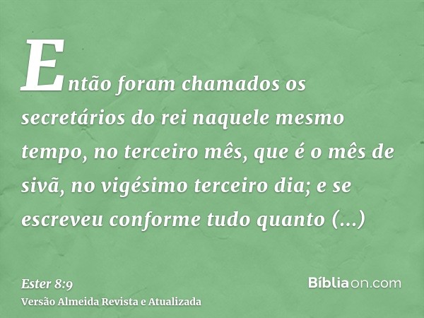 Então foram chamados os secretários do rei naquele mesmo tempo, no terceiro mês, que é o mês de sivã, no vigésimo terceiro dia; e se escreveu conforme tudo quan