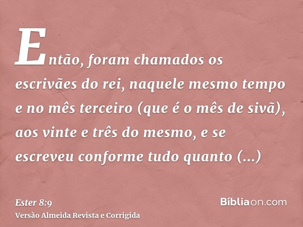 Então, foram chamados os escrivães do rei, naquele mesmo tempo e no mês terceiro (que é o mês de sivã), aos vinte e três do mesmo, e se escreveu conforme tudo q