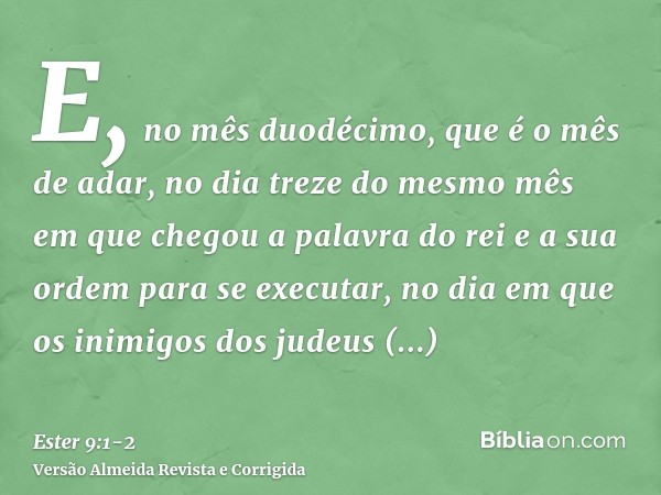 E, no mês duodécimo, que é o mês de adar, no dia treze do mesmo mês em que chegou a palavra do rei e a sua ordem para se executar, no dia em que os inimigos dos