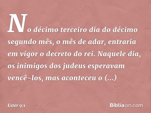 No décimo terceiro dia do décimo segundo mês, o mês de adar, entraria em vigor o decreto do rei. Naquele dia, os inimigos dos judeus esperavam vencê-los, mas ac