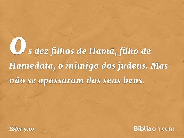 os dez filhos de Hamã, filho de Hamedata, o inimigo dos judeus. Mas não se apossaram dos seus bens. -- Ester 9:10