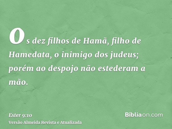 os dez filhos de Hamã, filho de Hamedata, o inimigo dos judeus; porém ao despojo não estederam a mão.