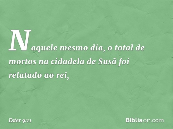 Naquele mesmo dia, o total de mortos na cidadela de Susã foi relatado ao rei, -- Ester 9:11