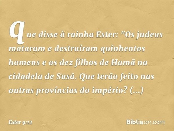 que disse à rainha Ester: "Os judeus mataram e destruíram quinhentos homens e os dez filhos de Hamã na cidadela de Susã. Que terão feito nas outras províncias d