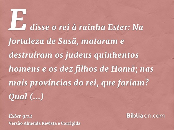 E disse o rei à rainha Ester: Na fortaleza de Susã, mataram e destruíram os judeus quinhentos homens e os dez filhos de Hamã; nas mais províncias do rei, que fa