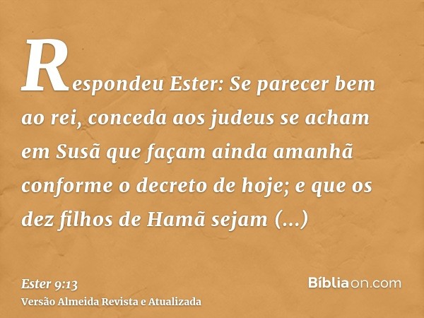 Respondeu Ester: Se parecer bem ao rei, conceda aos judeus se acham em Susã que façam ainda amanhã conforme o decreto de hoje; e que os dez filhos de Hamã sejam