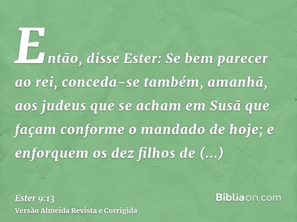 Então, disse Ester: Se bem parecer ao rei, conceda-se também, amanhã, aos judeus que se acham em Susã que façam conforme o mandado de hoje; e enforquem os dez f