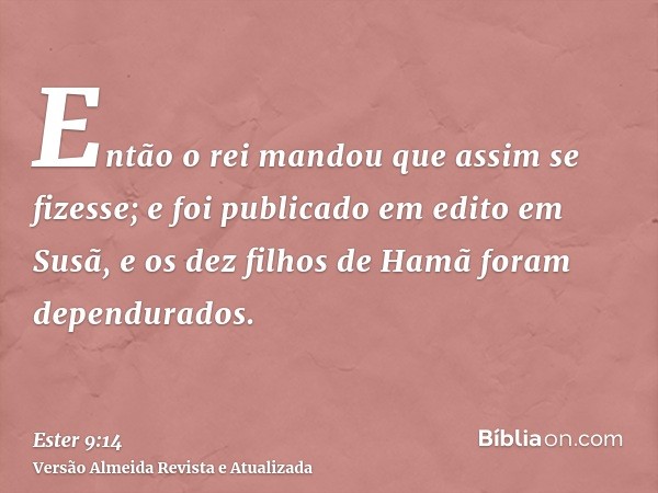 Então o rei mandou que assim se fizesse; e foi publicado em edito em Susã, e os dez filhos de Hamã foram dependurados.