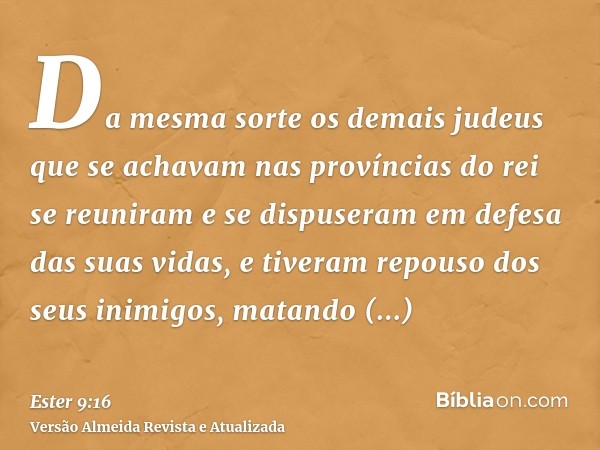 Da mesma sorte os demais judeus que se achavam nas províncias do rei se reuniram e se dispuseram em defesa das suas vidas, e tiveram repouso dos seus inimigos, 