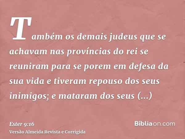 Também os demais judeus que se achavam nas províncias do rei se reuniram para se porem em defesa da sua vida e tiveram repouso dos seus inimigos; e mataram dos 