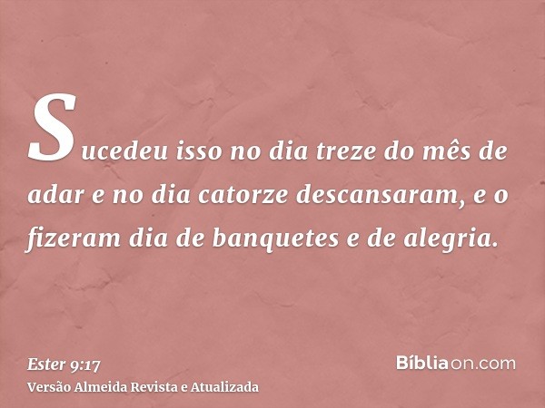 Sucedeu isso no dia treze do mês de adar e no dia catorze descansaram, e o fizeram dia de banquetes e de alegria.