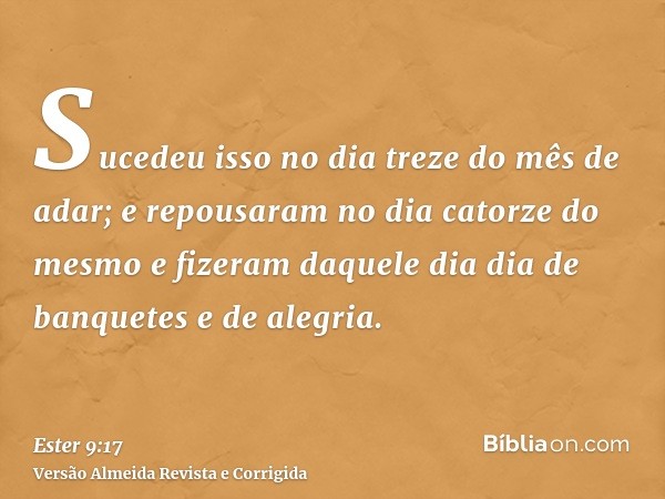 Sucedeu isso no dia treze do mês de adar; e repousaram no dia catorze do mesmo e fizeram daquele dia dia de banquetes e de alegria.