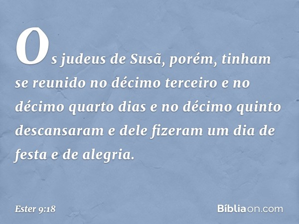 Os judeus de Susã, porém, tinham se reunido no décimo terceiro e no décimo quarto dias e no décimo quinto descansaram e dele fizeram um dia de festa e de alegri