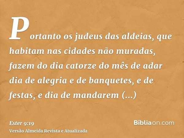 Portanto os judeus das aldeias, que habitam nas cidades não muradas, fazem do dia catorze do mês de adar dia de alegria e de banquetes, e de festas, e dia de ma