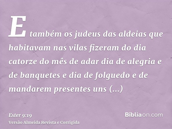 E também os judeus das aldeias que habitavam nas vilas fizeram do dia catorze do mês de adar dia de alegria e de banquetes e dia de folguedo e de mandarem prese