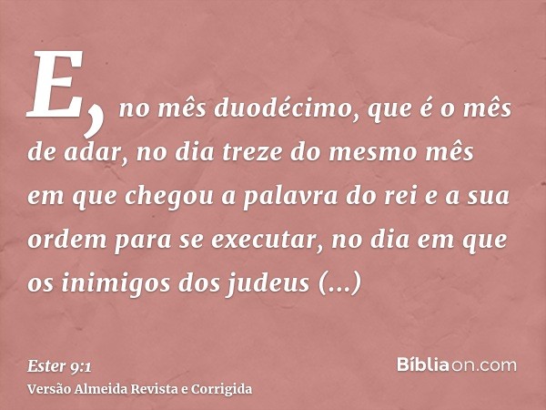 E, no mês duodécimo, que é o mês de adar, no dia treze do mesmo mês em que chegou a palavra do rei e a sua ordem para se executar, no dia em que os inimigos dos