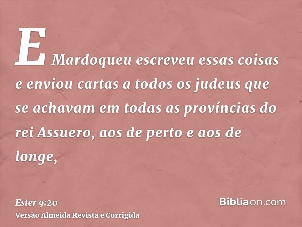 E Mardoqueu escreveu essas coisas e enviou cartas a todos os judeus que se achavam em todas as províncias do rei Assuero, aos de perto e aos de longe,