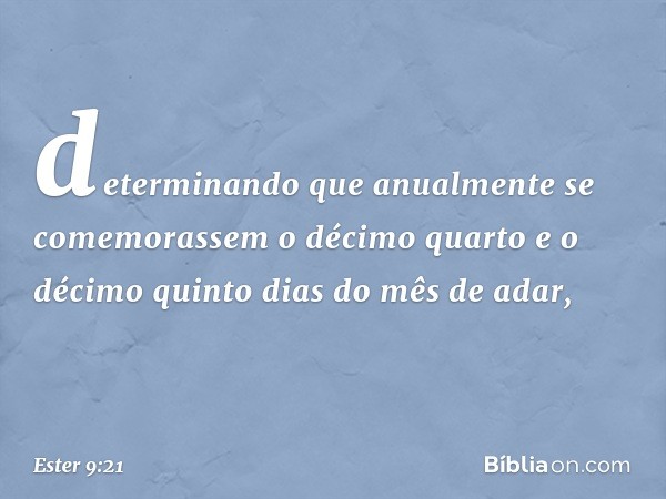 determinando que anualmente se comemorassem o décimo quarto e o décimo quinto dias do mês de adar, -- Ester 9:21