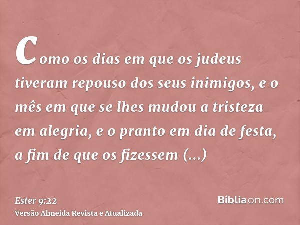 como os dias em que os judeus tiveram repouso dos seus inimigos, e o mês em que se lhes mudou a tristeza em alegria, e o pranto em dia de festa, a fim de que os