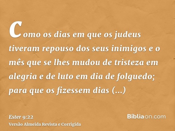 como os dias em que os judeus tiveram repouso dos seus inimigos e o mês que se lhes mudou de tristeza em alegria e de luto em dia de folguedo; para que os fizes