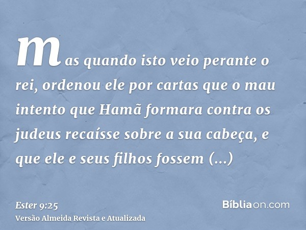 mas quando isto veio perante o rei, ordenou ele por cartas que o mau intento que Hamã formara contra os judeus recaísse sobre a sua cabeça, e que ele e seus fil